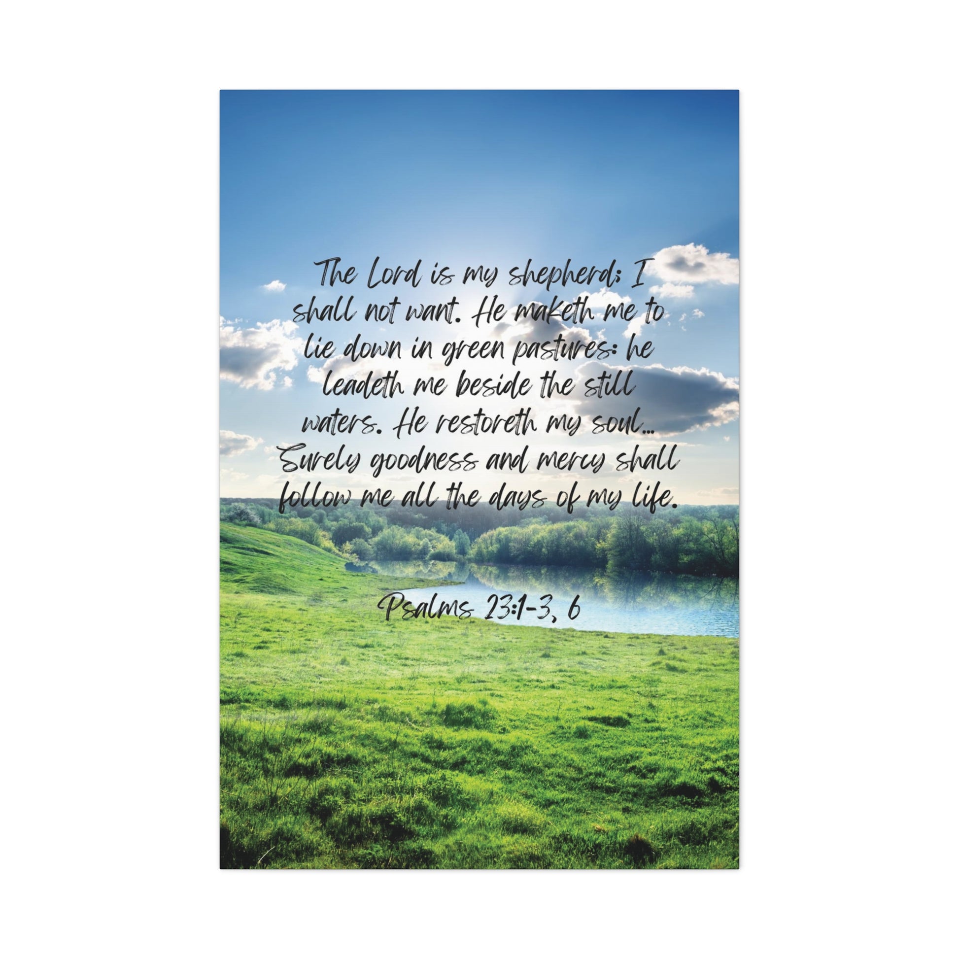 Psalm 23:1-3, 6: The Lord is my shepherd; I shall not want. He maketh me to lie down in green pastures: he leadeth me beside the still waters. He restoreth my soul… Surely goodness and mercy shall follow me all the days of my life. Vertical canvas wall art.