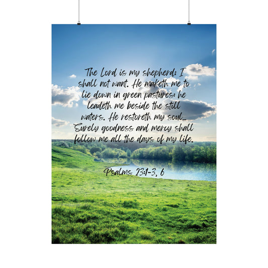 Psalm 23:1-3, 6: The Lord is my shepherd; I shall not want. He maketh me to lie down in green pastures: he leadeth me beside the still waters. He restoreth my soul… Surely goodness and mercy shall follow me all the days of my life. Vertical poster.